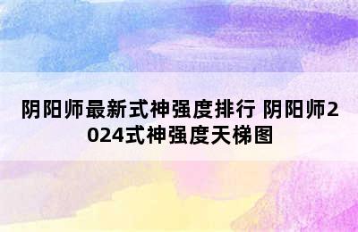 阴阳师最新式神强度排行 阴阳师2024式神强度天梯图